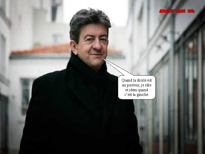 Quand la droite est au pouvoir, je râle et idem quand c’est la gauche.