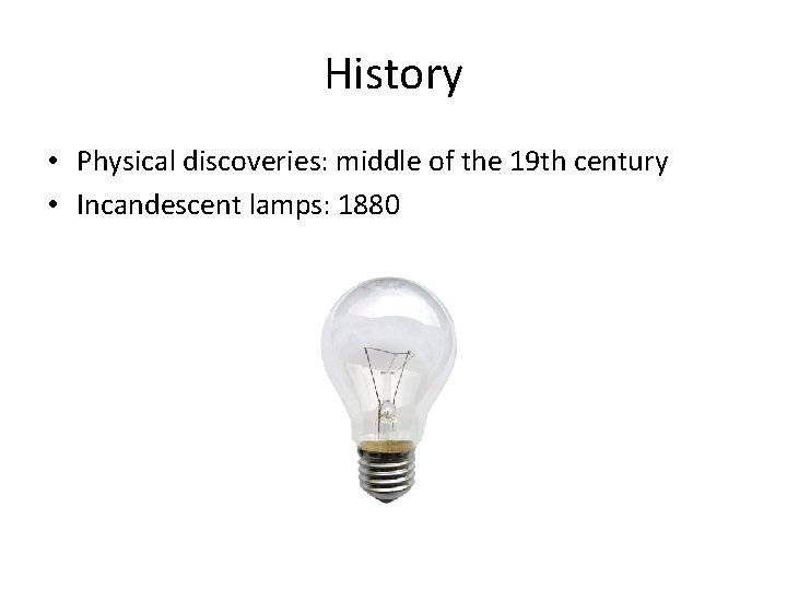 History • Physical discoveries: middle of the 19 th century • Incandescent lamps: 1880