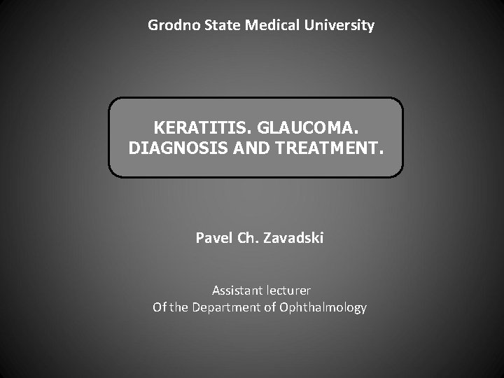 Grodno State Medical University KERATITIS. GLAUCOMA. DIAGNOSIS AND TREATMENT. Pavel Ch. Zavadski Assistant lecturer