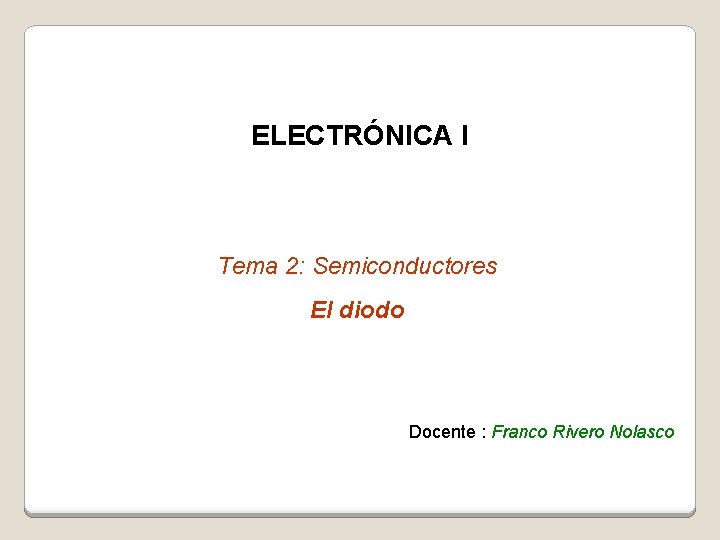 ELECTRÓNICA I Tema 2: Semiconductores El diodo Docente : Franco Rivero Nolasco 