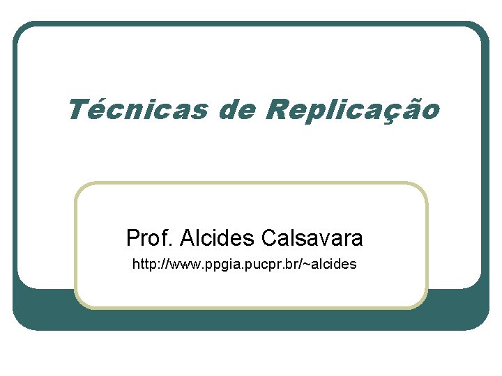 Técnicas de Replicação Prof. Alcides Calsavara http: //www. ppgia. pucpr. br/~alcides 