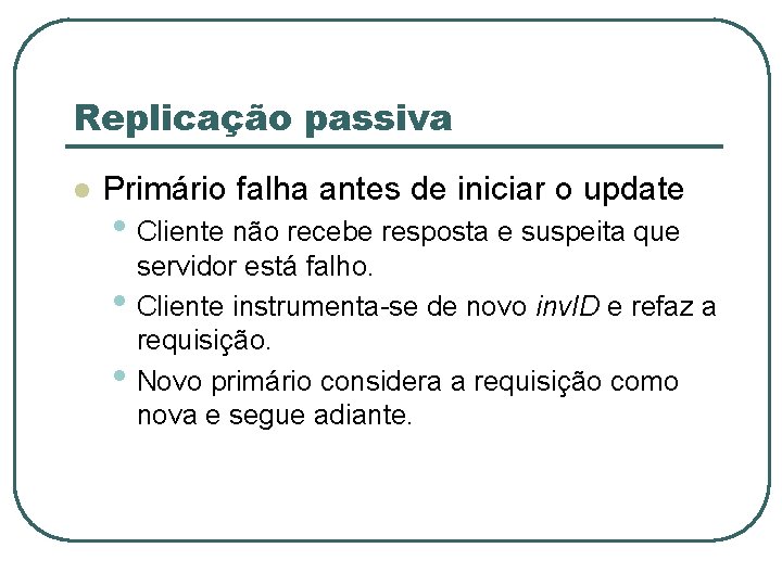 Replicação passiva l Primário falha antes de iniciar o update • Cliente não recebe