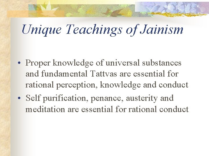 Unique Teachings of Jainism • Proper knowledge of universal substances and fundamental Tattvas are