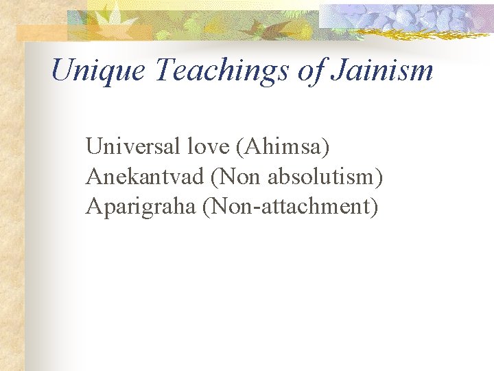 Unique Teachings of Jainism Universal love (Ahimsa) Anekantvad (Non absolutism) Aparigraha (Non-attachment) 