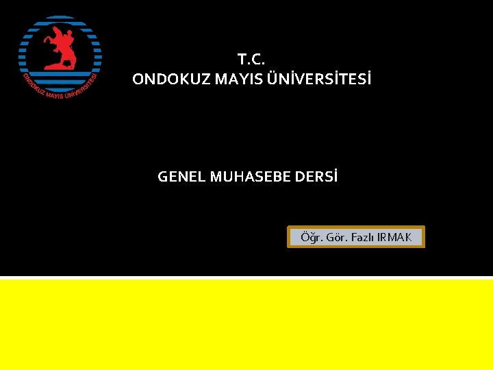 T. C. ONDOKUZ MAYIS ÜNİVERSİTESİ GENEL MUHASEBE DERSİ Öğr. Gör. Fazlı IRMAK 