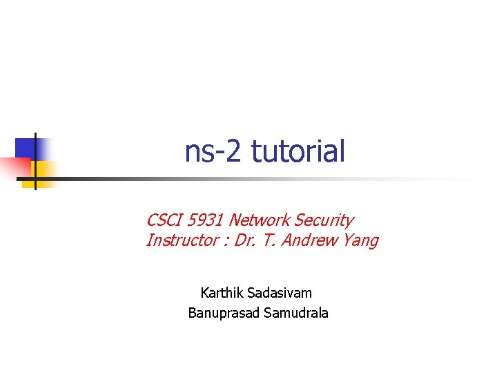 ns-2 tutorial CSCI 5931 Network Security Instructor : Dr. T. Andrew Yang Karthik Sadasivam ns-2 tutorial CSCI 5931 Network Security Instructor : Dr. T. Andrew Yang Karthik Sadasivam