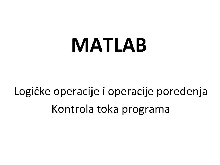 MATLAB Logičke operacije i operacije poređenja Kontrola toka programa 