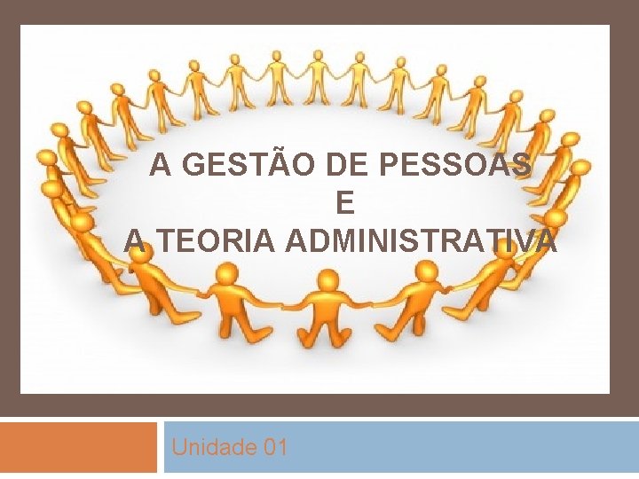 A GESTÃO DE PESSOAS E A TEORIA ADMINISTRATIVA Unidade 01 