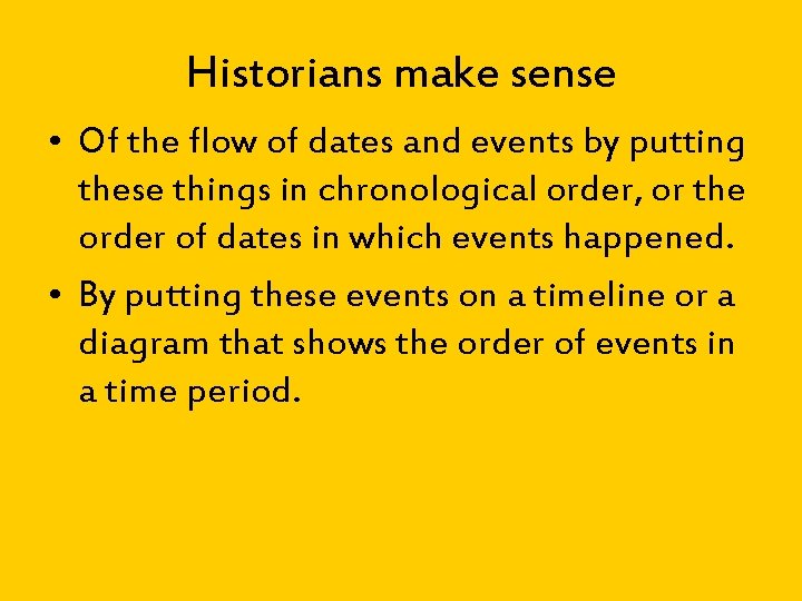 Historians make sense • Of the flow of dates and events by putting these