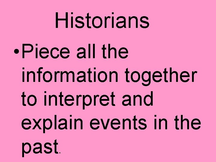 Historians • Piece all the information together to interpret and explain events in the