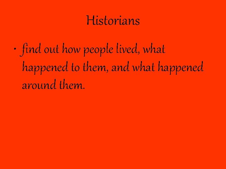 Historians • find out how people lived, what happened to them, and what happened