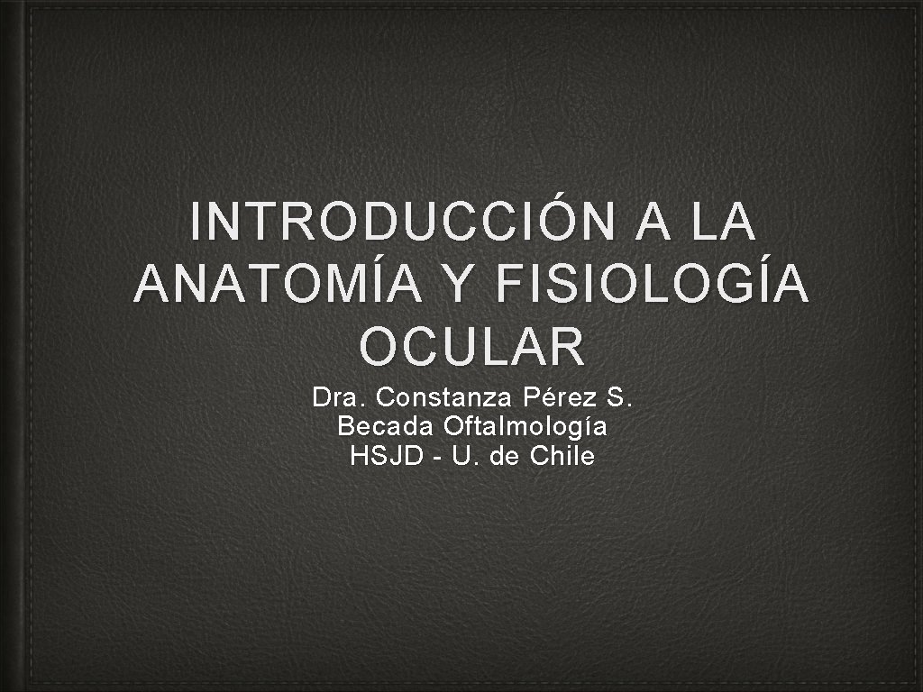 INTRODUCCIÓN A LA ANATOMÍA Y FISIOLOGÍA OCULAR Dra. Constanza Pérez S. Becada Oftalmología HSJD