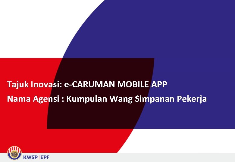 Tajuk Inovasi: e-CARUMAN MOBILE APP Nama Agensi : Kumpulan Wang Simpanan Pekerja 