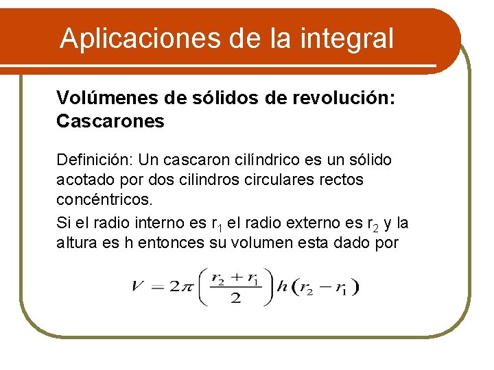 Aplicaciones de la integral Volúmenes de sólidos de revolución: Cascarones Definición: Un cascaron cilíndrico