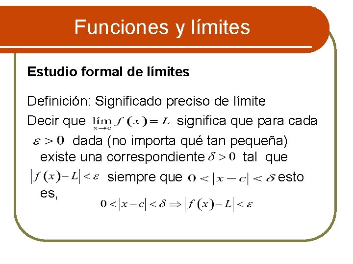 Funciones y límites Estudio formal de límites Definición: Significado preciso de límite Decir que
