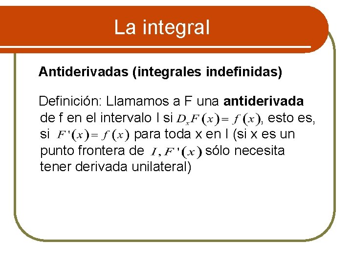 La integral Antiderivadas (integrales indefinidas) Definición: Llamamos a F una antiderivada de f en