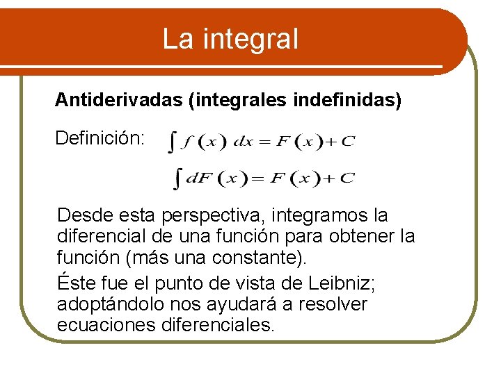 La integral Antiderivadas (integrales indefinidas) Definición: Desde esta perspectiva, integramos la diferencial de una