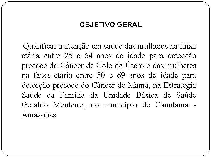 OBJETIVO GERAL Qualificar a atenção em saúde das mulheres na faixa etária entre 25