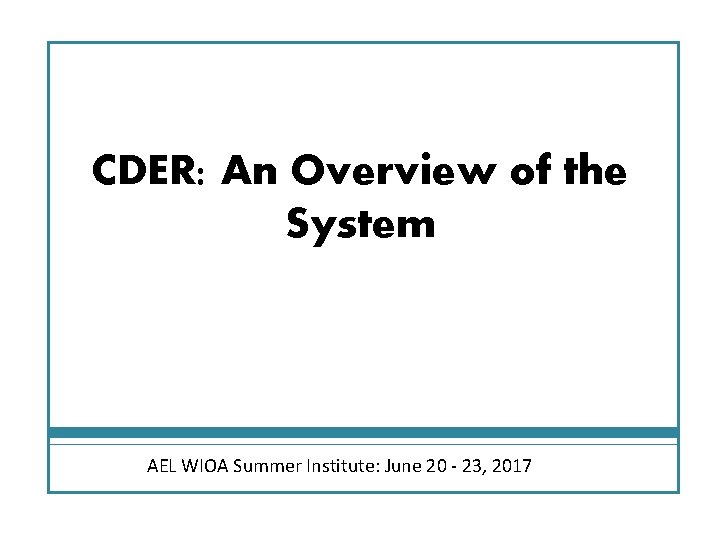 CDER: An Overview of the System AEL WIOA Summer Institute: June 20 - 23,