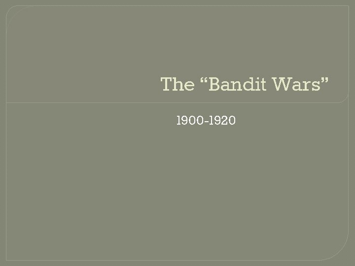 The “Bandit Wars” 1900 -1920 