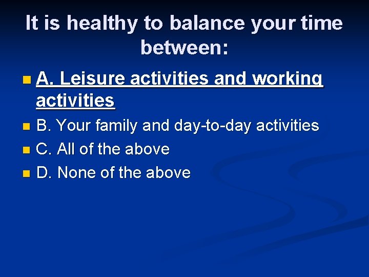 It is healthy to balance your time between: n A. Leisure activities and working