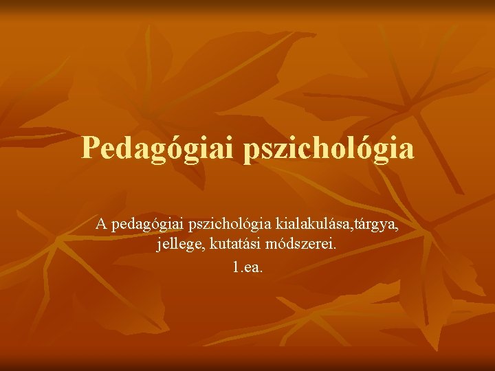 Pedagógiai pszichológia A pedagógiai pszichológia kialakulása, tárgya, jellege, kutatási módszerei. 1. ea. 