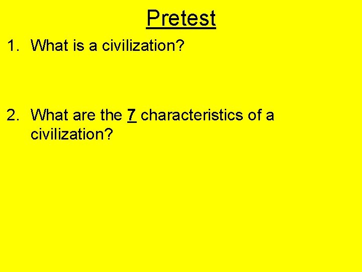Pretest 1. What is a civilization? 2. What are the 7 characteristics of a Pretest 1. What is a civilization? 2. What are the 7 characteristics of a