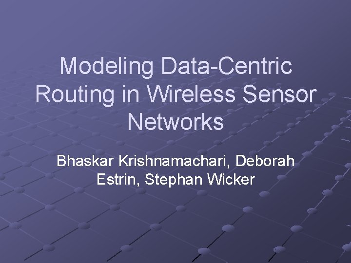 Modeling Data-Centric Routing in Wireless Sensor Networks Bhaskar Krishnamachari, Deborah Estrin, Stephan Wicker 