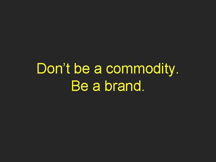 Don’t be a commodity. Be a brand. 