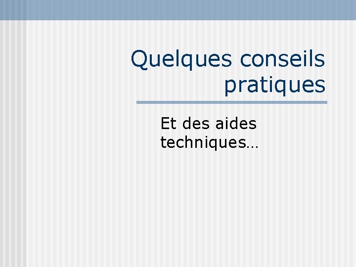 Quelques conseils pratiques Et des aides techniques… 