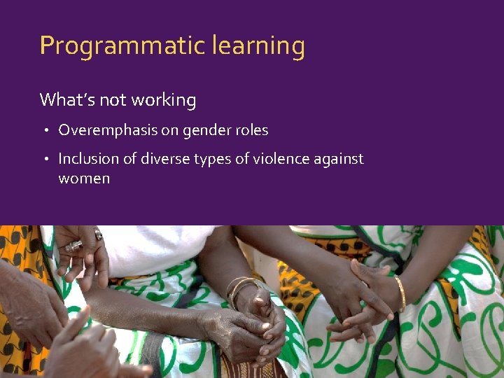Programmatic learning What’s not working • Overemphasis on gender roles • Inclusion of diverse