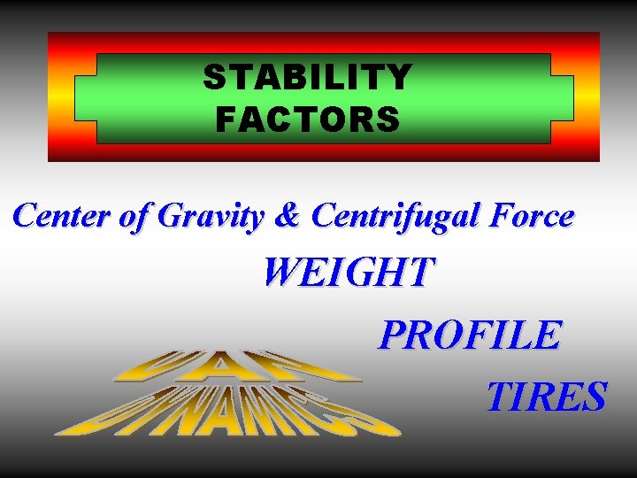 STABILITY FACTORS Center of Gravity & Centrifugal Force WEIGHT PROFILE TIRES 