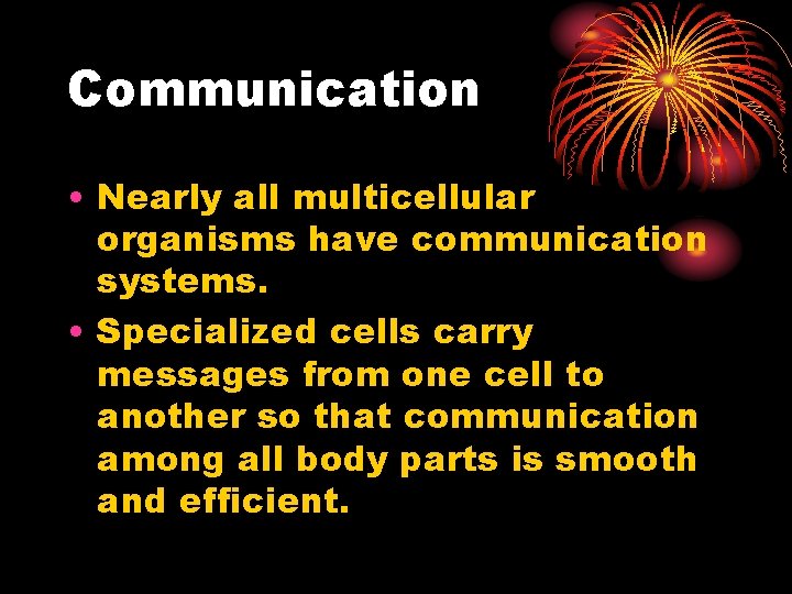 Communication • Nearly all multicellular organisms have communication systems. • Specialized cells carry messages Communication • Nearly all multicellular organisms have communication systems. • Specialized cells carry messages