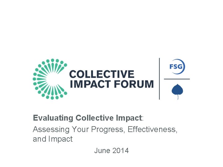 Evaluating Collective Impact: Assessing Your Progress, Effectiveness, and Impact June 2014 An Initiative of