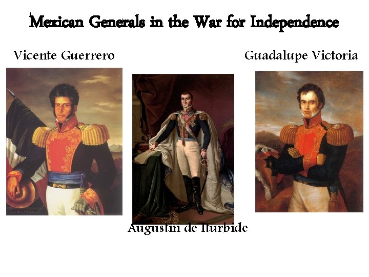 Mexican Generals in the War for Independence Vicente Guerrero Guadalupe Victoria Augustin de Iturbide