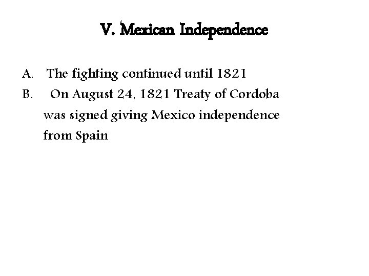 V. Mexican Independence A. The fighting continued until 1821 B. On August 24, 1821