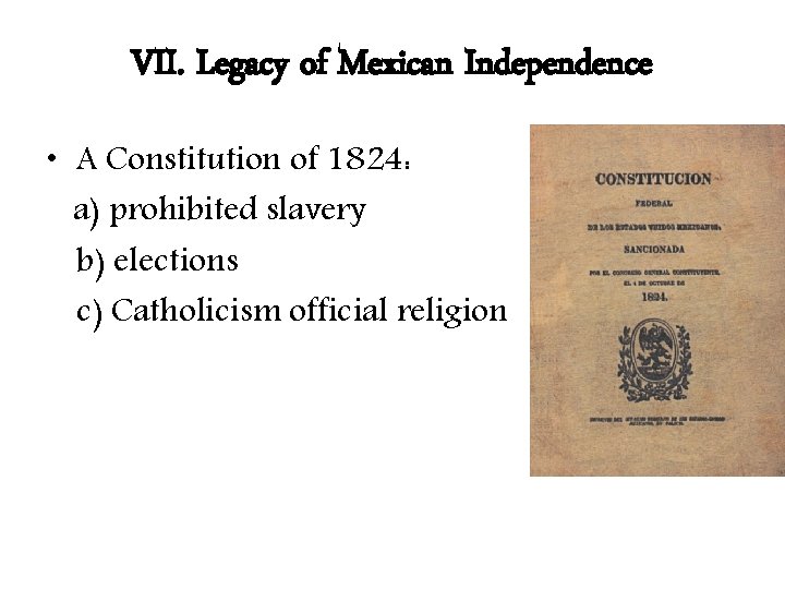 VII. Legacy of Mexican Independence • A Constitution of 1824: a) prohibited slavery b)