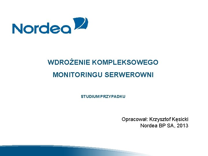 WDROŻENIE KOMPLEKSOWEGO MONITORINGU SERWEROWNI STUDIUM PRZYPADKU Opracował: Krzysztof Kęsicki Nordea BP SA, 2013 