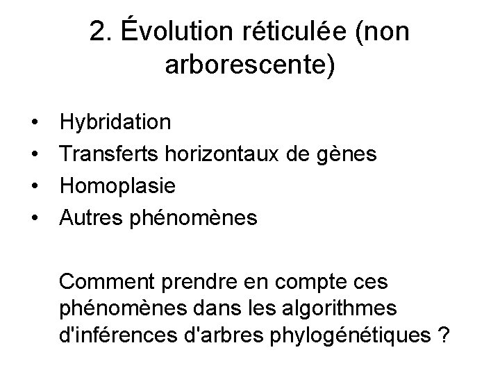 2. Évolution réticulée (non arborescente) • • Hybridation Transferts horizontaux de gènes Homoplasie Autres