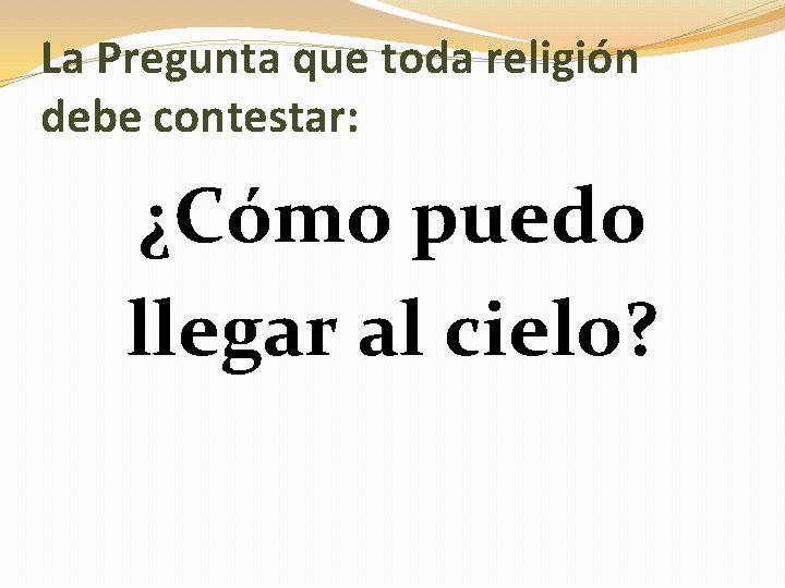 La Pregunta que toda religión debe contestar: ¿Cómo puedo llegar al cielo? 