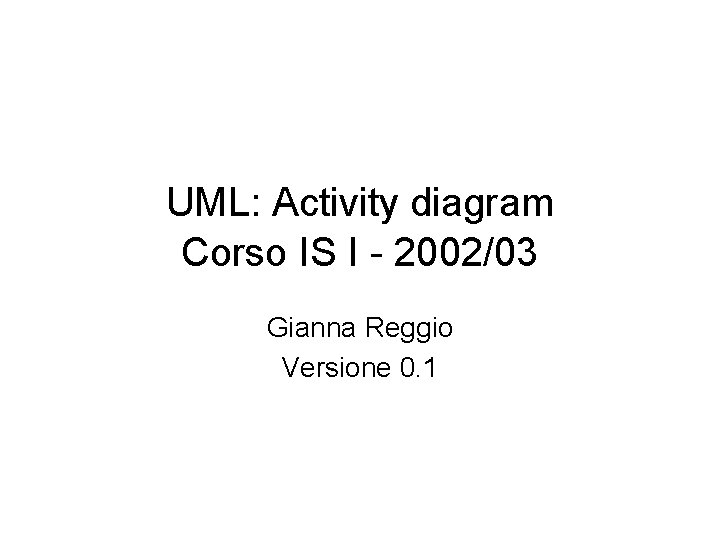 UML: Activity diagram Corso IS I - 2002/03 Gianna Reggio Versione 0. 1 