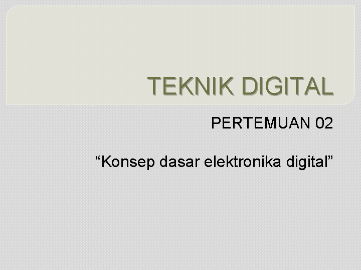 TEKNIK DIGITAL PERTEMUAN 02 “Konsep dasar elektronika digital” 