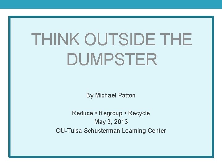 THINK OUTSIDE THE DUMPSTER By Michael Patton Reduce • Regroup • Recycle May 3,