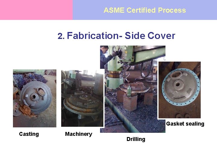ASME Certified Process 2. Fabrication- Side Cover Gasket sealing Casting Machinery Drilling 