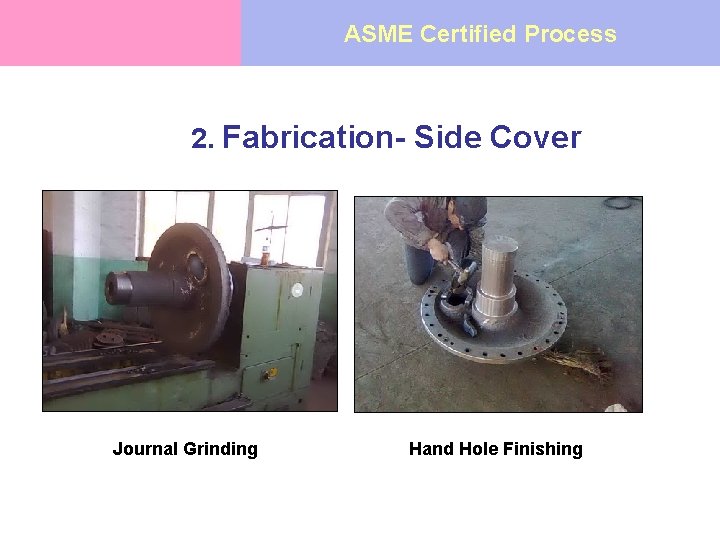 ASME Certified Process 2. Fabrication- Side Cover Journal Grinding Hand Hole Finishing 