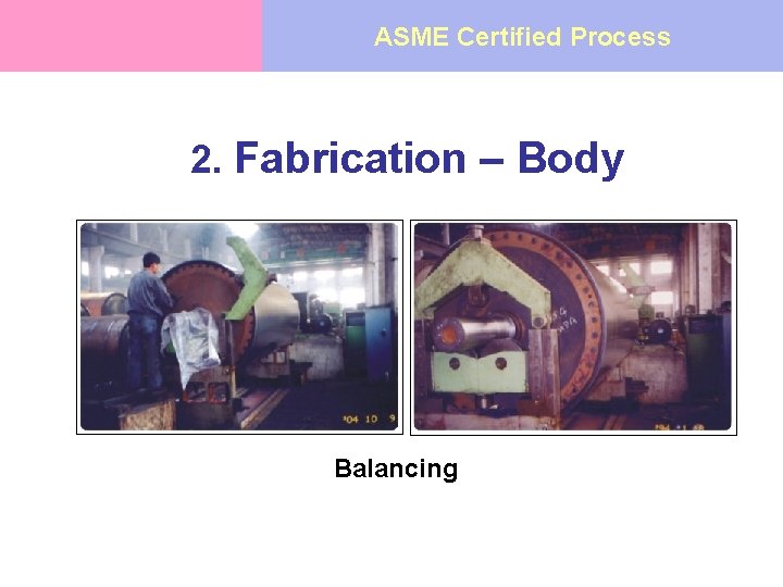 ASME Certified Process 2. Fabrication – Body Balancing 