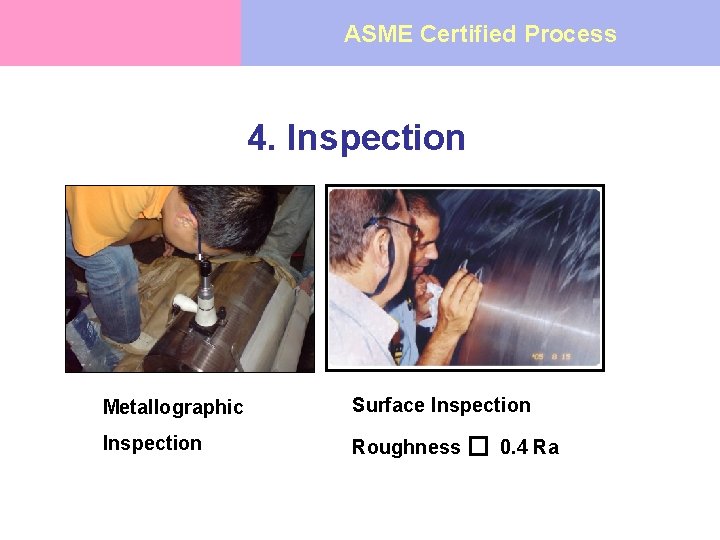 ASME Certified Process 4. Inspection Metallographic Surface Inspection Roughness � 0. 4 Ra 