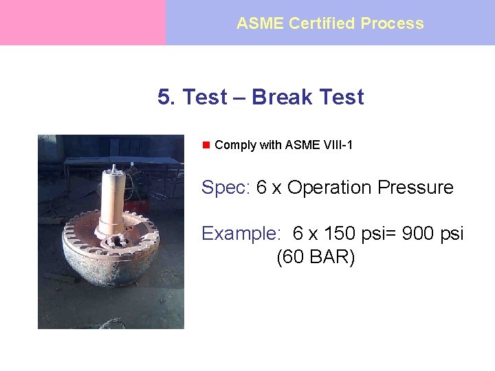 ASME Certified Process 5. Test – Break Test n Comply with ASME VIII-1 Spec: