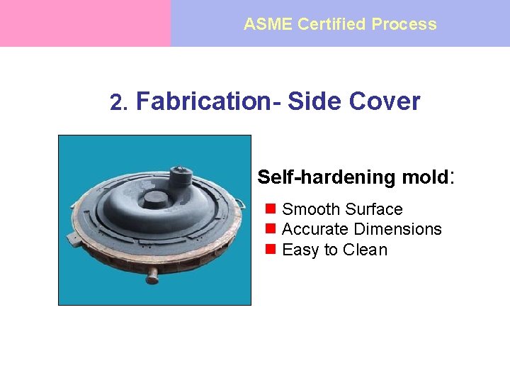 ASME Certified Process 2. Fabrication- Side Cover Self-hardening mold: n Smooth Surface n Accurate