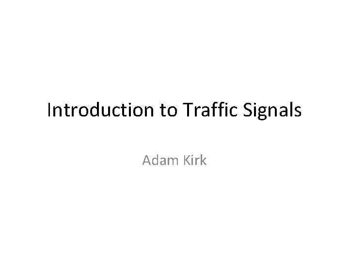 Introduction to Traffic Signals Adam Kirk Introduction to Traffic Signals Adam Kirk